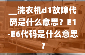 __洗衣機(jī)d1故障代碼是什么意思？E1-E6代碼是什么意思？