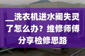 __洗衣機(jī)進(jìn)水閥失靈了怎么辦？維修師傅分享檢修思路