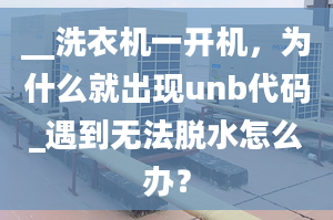 __洗衣機(jī)一開機(jī)，為什么就出現(xiàn)unb代碼_遇到無法脫水怎么辦？