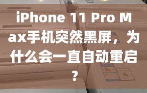 iPhone 11 Pro Max手機(jī)突然黑屏，為什么會(huì)一直自動(dòng)重啟？