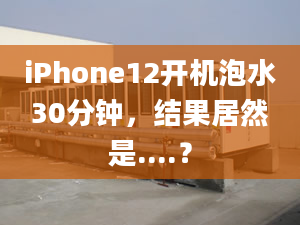 iPhone12開機泡水30分鐘，結(jié)果居然是....？