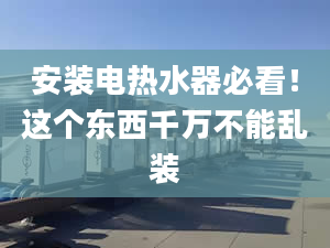 安裝電熱水器必看！這個(gè)東西千萬不能亂裝