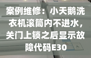 案例維修：小天鵝洗衣機滾筒內(nèi)不進水，關(guān)門上鎖之后顯示故障代碼E30