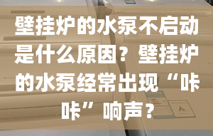 壁掛爐的水泵不啟動(dòng)是什么原因？壁掛爐的水泵經(jīng)常出現(xiàn)“咔咔”響聲？