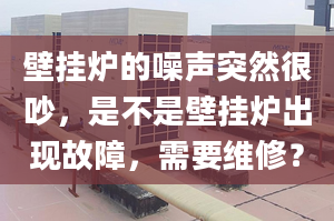 壁掛爐的噪聲突然很吵，是不是壁掛爐出現(xiàn)故障，需要維修？