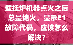 壁掛爐機(jī)器點(diǎn)火之后總是熄火，顯示E1故障代碼，應(yīng)該怎么解決？