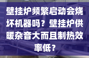 壁掛爐頻繁啟動會燒壞機(jī)器嗎？壁掛爐供暖雜音大而且制熱效率低？