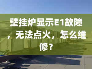 壁掛爐顯示E1故障，無(wú)法點(diǎn)火，怎么維修？