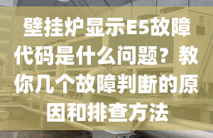 壁掛爐顯示E5故障代碼是什么問題？教你幾個故障判斷的原因和排查方法