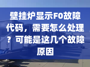 壁掛爐顯示F0故障代碼，需要怎么處理？可能是這幾個(gè)故障原因