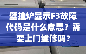 壁掛爐顯示F3故障代碼是什么意思？需要上門維修嗎？