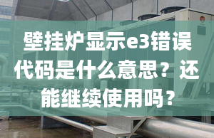 壁掛爐顯示e3錯誤代碼是什么意思？還能繼續(xù)使用嗎？