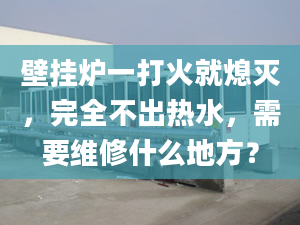 壁掛爐一打火就熄滅，完全不出熱水，需要維修什么地方？