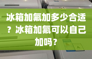 冰箱加氟加多少合適？冰箱加氟可以自己加嗎？