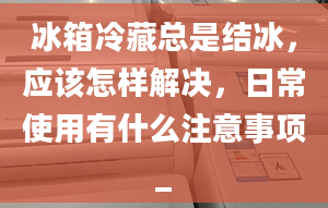 冰箱冷藏總是結(jié)冰，應(yīng)該怎樣解決，日常使用有什么注意事項_