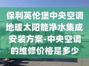 保利英倫堡中央空調(diào)地暖太陽能凈水集成安裝方案-中央空調(diào)的維修價(jià)格是多少