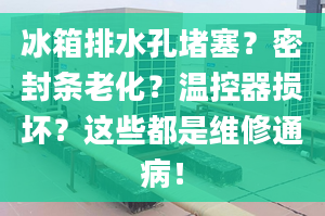 冰箱排水孔堵塞？密封條老化？溫控器損壞？這些都是維修通??！