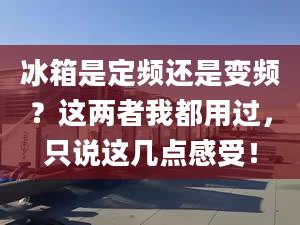 冰箱是定頻還是變頻？這兩者我都用過，只說這幾點感受！