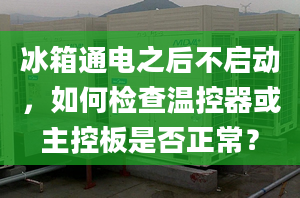 冰箱通電之后不啟動，如何檢查溫控器或主控板是否正常？