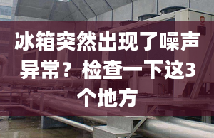 冰箱突然出現(xiàn)了噪聲異常？檢查一下這3個地方