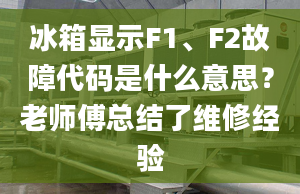 冰箱顯示F1、F2故障代碼是什么意思？老師傅總結(jié)了維修經(jīng)驗