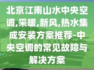 北京江南山水中央空調(diào),采暖,新風,熱水集成安裝方案推薦-中央空調(diào)的常見故障與解決方案