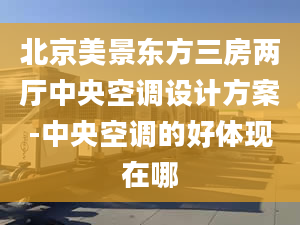 北京美景東方三房兩廳中央空調(diào)設計方案-中央空調(diào)的好體現(xiàn)在哪