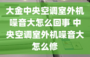 大金中央空調(diào)室外機噪音大怎么回事 中央空調(diào)室外機噪音大怎么修