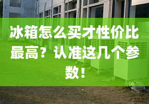 冰箱怎么買才性價比最高？認準這幾個參數！