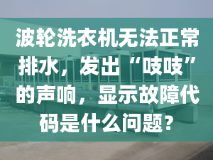 波輪洗衣機無法正常排水，發(fā)出“吱吱”的聲響，顯示故障代碼是什么問題？