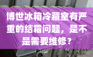 博世冰箱冷藏室有嚴重的結霜問題，是不是需要維修？