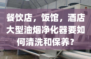 餐飲店，飯館，酒店大型油煙凈化器要如何清洗和保養(yǎng)？