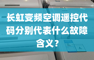 長虹變頻空調遙控代碼分別代表什么故障含義？