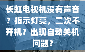 長虹電視機沒有聲音？指示燈亮，二次不開機？出現自動關機問題？