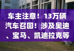 車主注意！13萬(wàn)輛汽車召回！涉及奧迪、寶馬、凱迪拉克等