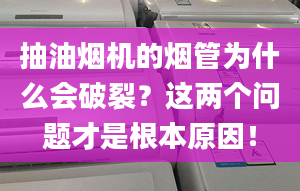 抽油煙機(jī)的煙管為什么會(huì)破裂？這兩個(gè)問題才是根本原因！