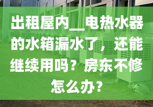 出租屋內(nèi)__電熱水器的水箱漏水了，還能繼續(xù)用嗎？房東不修怎么辦？