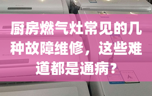 廚房燃?xì)庠畛Ｒ姷膸追N故障維修，這些難道都是通??？