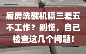 廚房洗碗機(jī)隔三差五不工作？別慌，自己檢查這幾個(gè)問題！