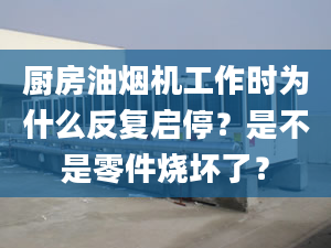 廚房油煙機(jī)工作時(shí)為什么反復(fù)啟停？是不是零件燒壞了？