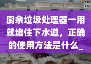 廚余垃圾處理器一用就堵住下水道，正確的使用方法是什么_