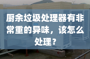 廚余垃圾處理器有非常重的異味，該怎么處理？