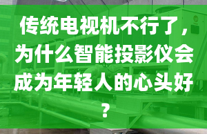 傳統(tǒng)電視機不行了，為什么智能投影儀會成為年輕人的心頭好？