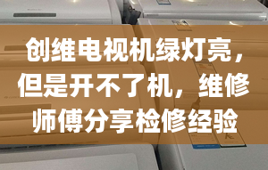 創(chuàng)維電視機綠燈亮，但是開不了機，維修師傅分享檢修經(jīng)驗