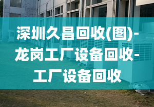 深圳久昌回收(圖)-龍崗工廠設備回收-工廠設備回收