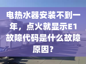 電熱水器安裝不到一年，點火就顯示E1故障代碼是什么故障原因？