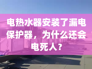 電熱水器安裝了漏電保護(hù)器，為什么還會(huì)電死人？