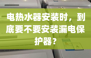 電熱水器安裝時(shí)，到底要不要安裝漏電保護(hù)器？