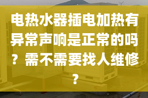 電熱水器插電加熱有異常聲響是正常的嗎？需不需要找人維修？