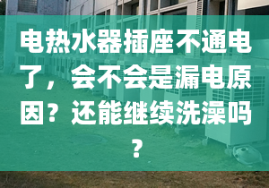 電熱水器插座不通電了，會(huì)不會(huì)是漏電原因？還能繼續(xù)洗澡嗎？